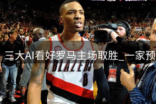 三大AI看好罗马主场取胜 一家预测战平亚特兰大